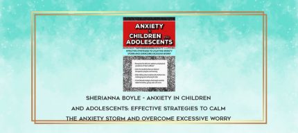 Sherianna Boyle - Anxiety in Children and Adolescents: Effective Strategies to Calm the Anxiety Storm and Overcome Excessive Worry download